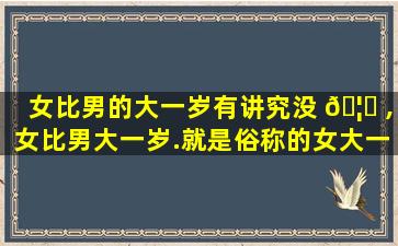 女比男的大一岁有讲究没 🦆 ,女比男大一岁.就是俗称的女大一,好吗